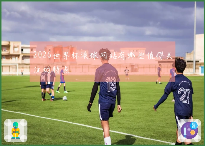 2026世界杯滚球网站有哪些值得关注的特点