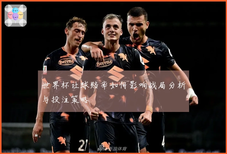 世界杯让球赔率如何影响战局分析与投注策略