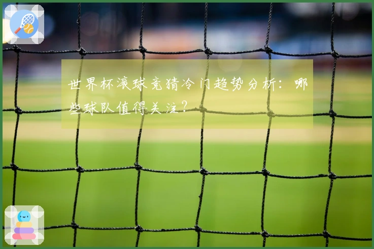 世界杯滚球竞猜冷门趋势分析：哪些球队值得关注？