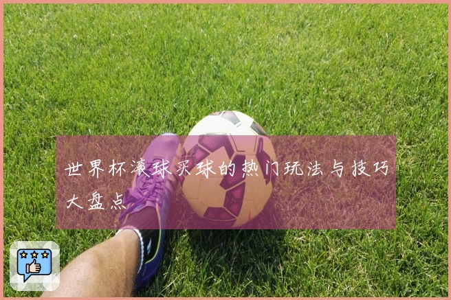 世界杯滚球买球的热门玩法与技巧大盘点