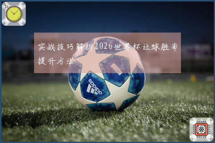 实战技巧解析2026世界杯让球胜率提升方法