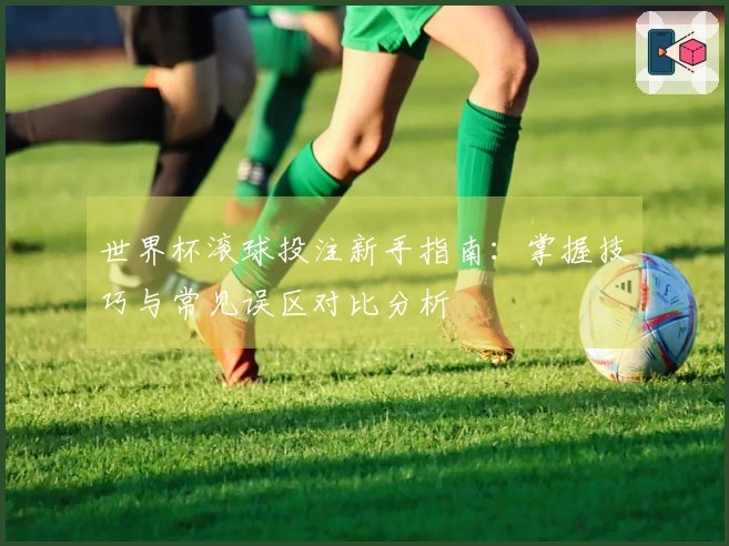 世界杯滚球投注新手指南：掌握技巧与常见误区对比分析