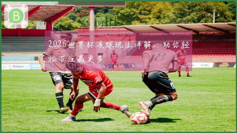 2026世界杯滚球玩法详解，助你轻松下注赢更多