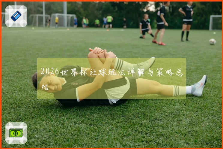 2026世界杯让球玩法详解与策略总结