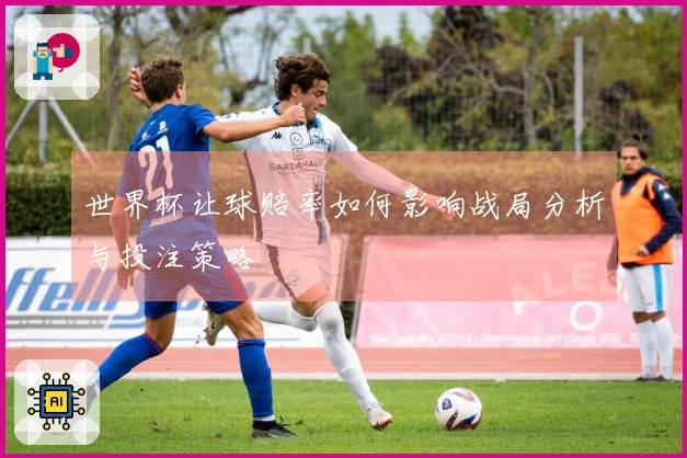 世界杯让球赔率如何影响战局分析与投注策略