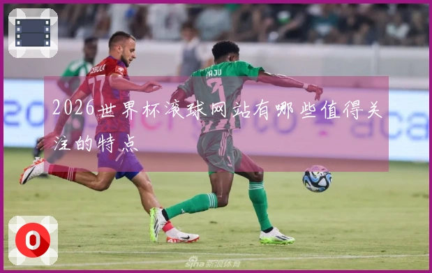 2026世界杯滚球网站有哪些值得关注的特点