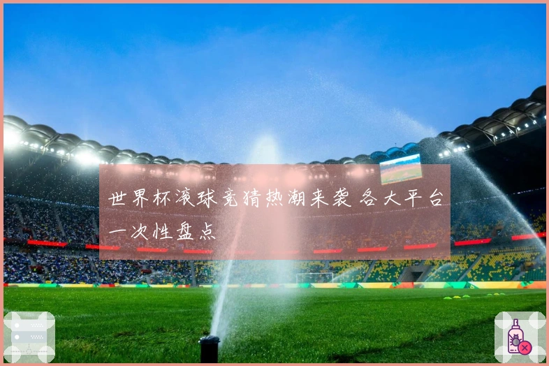 世界杯滚球竞猜热潮来袭 各大平台一次性盘点
