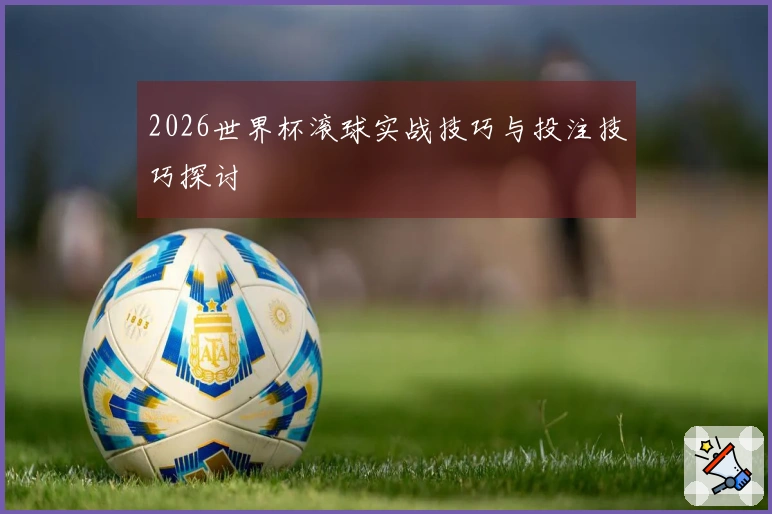 2026世界杯滚球实战技巧与投注技巧探讨