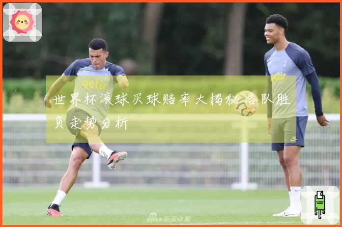 世界杯滚球买球赔率大揭秘 各队胜负走势分析
