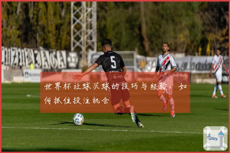 世界杯让球买球的技巧与经验，如何抓住投注机会