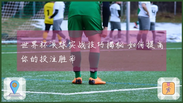世界杯滚球实战技巧揭秘 如何提高你的投注胜率
