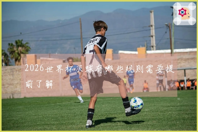 2026世界杯买球有哪些规则需要提前了解