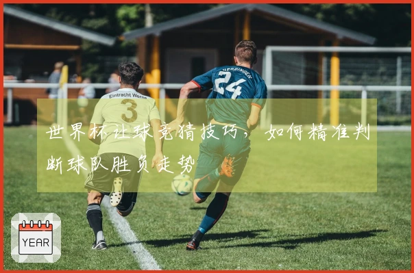 世界杯让球竞猜技巧，如何精准判断球队胜负走势