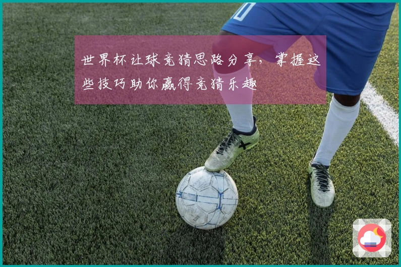 世界杯让球竞猜思路分享，掌握这些技巧助你赢得竞猜乐趣