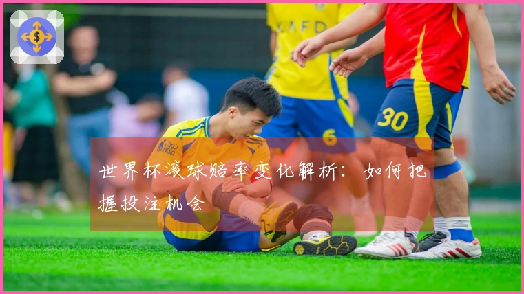 世界杯滚球赔率变化解析：如何把握投注机会