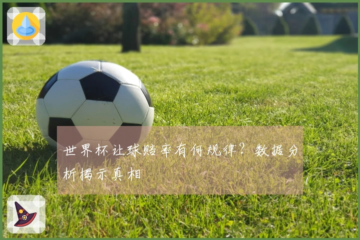 世界杯让球赔率有何规律？数据分析揭示真相