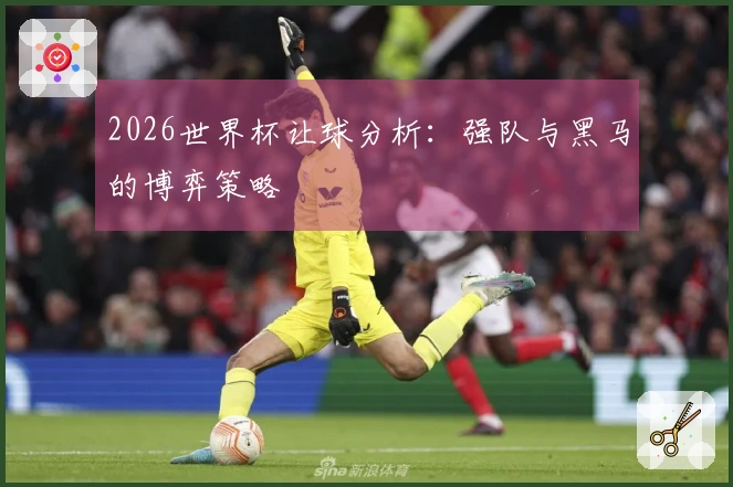 2026世界杯让球分析：强队与黑马的博弈策略