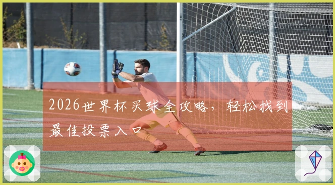 2026世界杯买球全攻略，轻松找到最佳投票入口