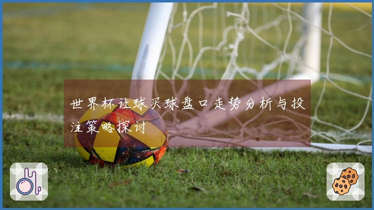 世界杯让球买球盘口走势分析与投注策略探讨