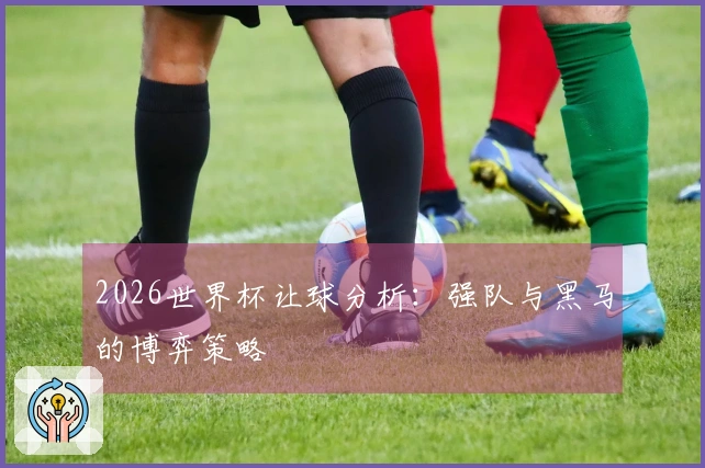 2026世界杯让球分析：强队与黑马的博弈策略