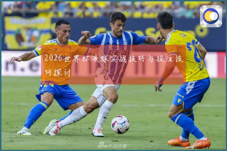 2026世界杯滚球实战技巧与投注技巧探讨