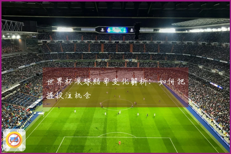 世界杯滚球赔率变化解析：如何把握投注机会