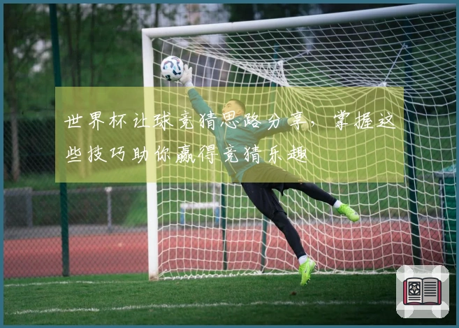 世界杯让球竞猜思路分享，掌握这些技巧助你赢得竞猜乐趣