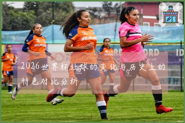 2026世界杯让球的变化与历史上的特色对比分析
