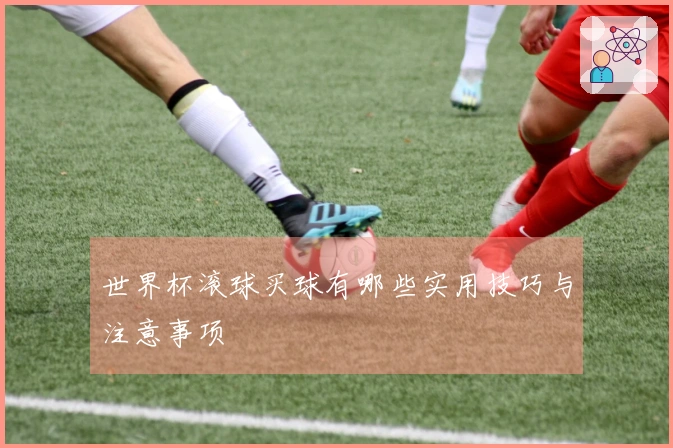 世界杯滚球买球有哪些实用技巧与注意事项