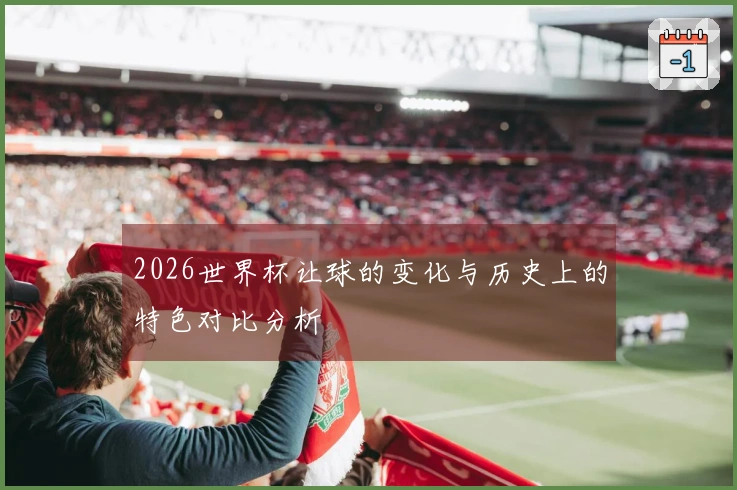 2026世界杯让球的变化与历史上的特色对比分析