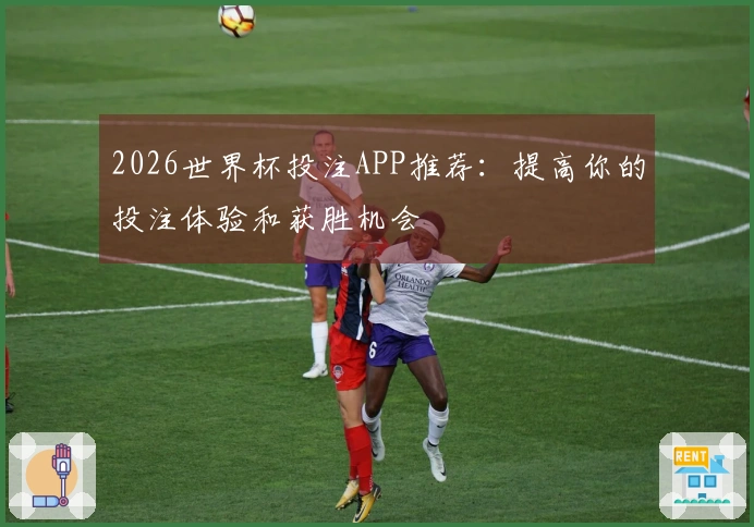 2026世界杯投注APP推荐：提高你的投注体验和获胜机会