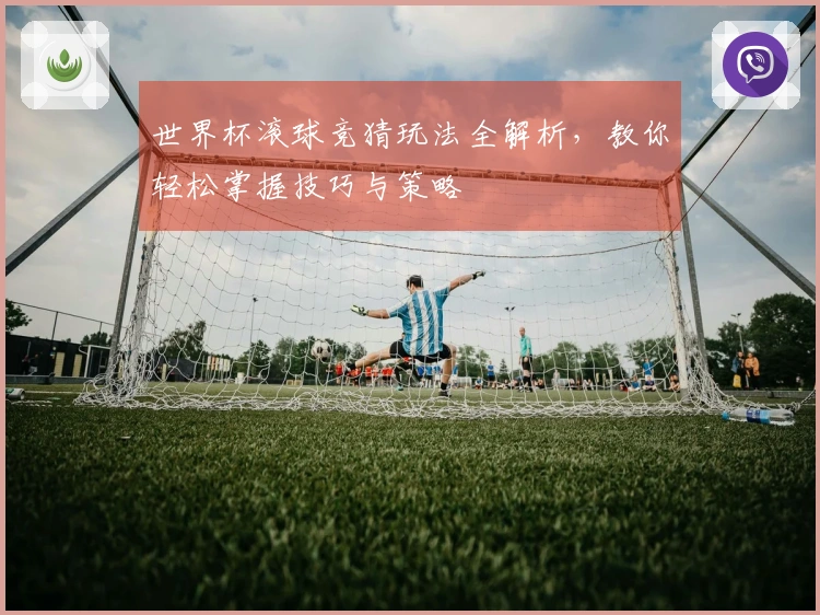 世界杯滚球竞猜玩法全解析，教你轻松掌握技巧与策略