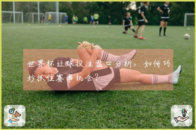世界杯让球投注盘口分析，如何巧妙抓住赛事机会？