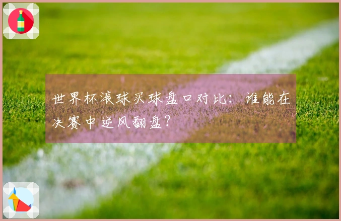 世界杯滚球买球盘口对比：谁能在决赛中逆风翻盘？