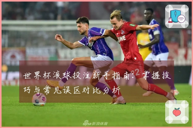 世界杯滚球投注新手指南：掌握技巧与常见误区对比分析