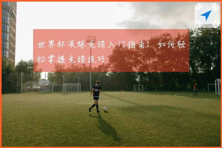 世界杯滚球竞猜入门指南：如何轻松掌握竞猜技巧